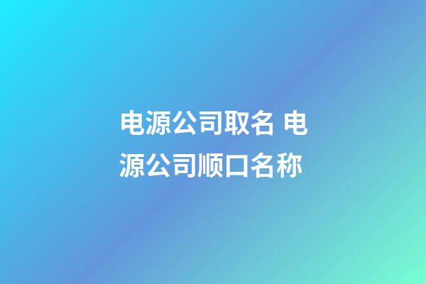 电源公司取名 电源公司顺口名称-第1张-公司起名-玄机派